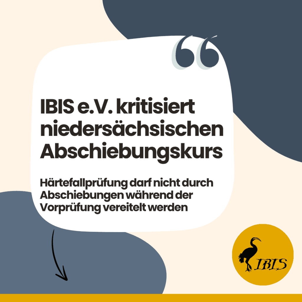IBIS e.V. kritisiert niedersächsischen Abschiebungskurs: Härtefallprüfung darf nicht durch Abschiebungen während der Vorprüfung vereitelt werden 1 IBIS e.V. kritisiert niedersaechsischen Abschiebungskurs